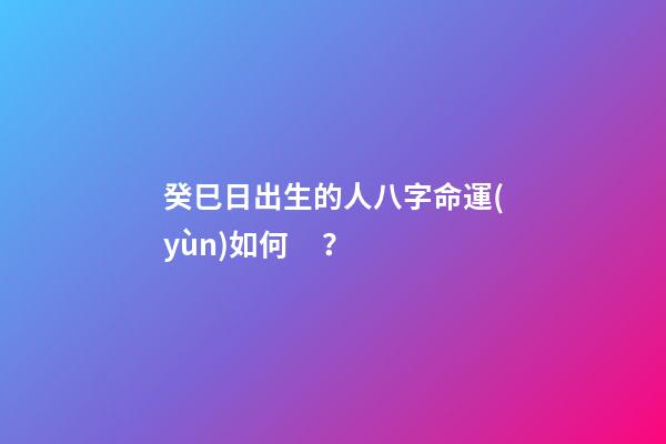 癸巳日出生的人八字命運(yùn)如何？